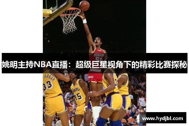 姚明主持NBA直播：超级巨星视角下的精彩比赛探秘