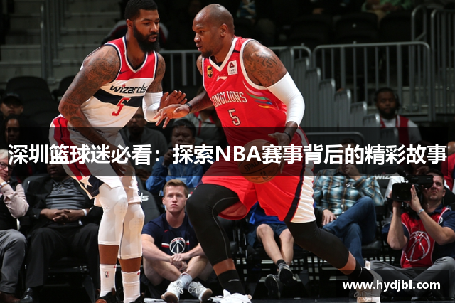 深圳篮球迷必看：探索NBA赛事背后的精彩故事