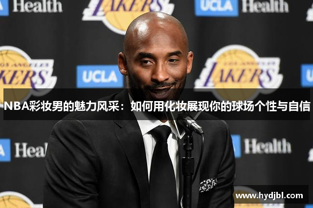 NBA彩妆男的魅力风采：如何用化妆展现你的球场个性与自信