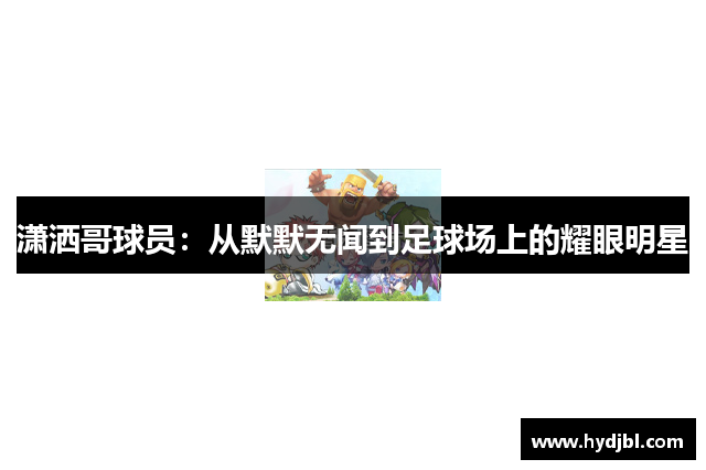 潇洒哥球员：从默默无闻到足球场上的耀眼明星