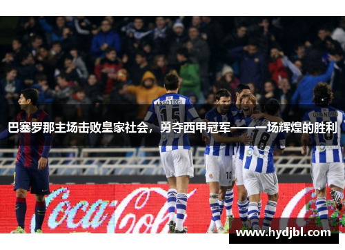 巴塞罗那主场击败皇家社会，勇夺西甲冠军——一场辉煌的胜利