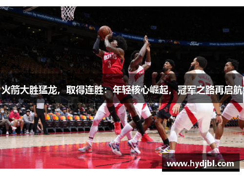 火箭大胜猛龙，取得连胜：年轻核心崛起，冠军之路再启航