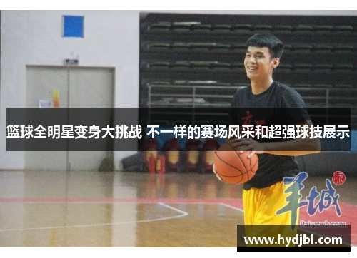 篮球全明星变身大挑战 不一样的赛场风采和超强球技展示