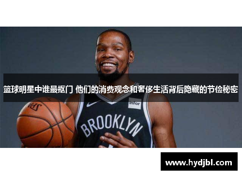 篮球明星中谁最抠门 他们的消费观念和奢侈生活背后隐藏的节俭秘密