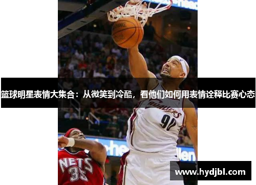 篮球明星表情大集合：从微笑到冷酷，看他们如何用表情诠释比赛心态