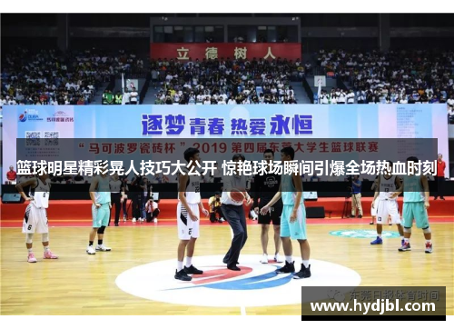 篮球明星精彩晃人技巧大公开 惊艳球场瞬间引爆全场热血时刻
