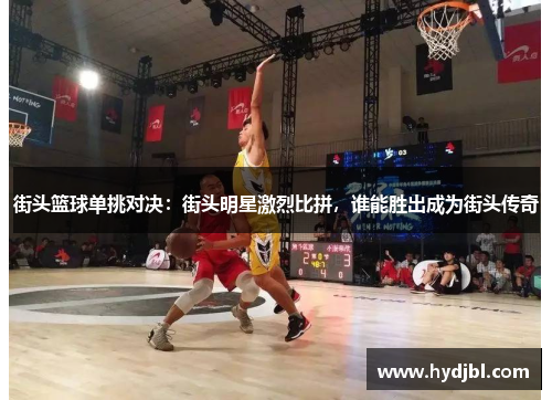 街头篮球单挑对决：街头明星激烈比拼，谁能胜出成为街头传奇
