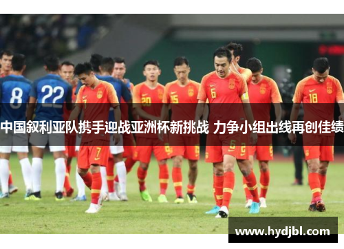 中国叙利亚队携手迎战亚洲杯新挑战 力争小组出线再创佳绩