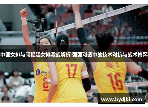 中国女排与阿根廷女排激战解析 强强对话中的技术对抗与战术博弈