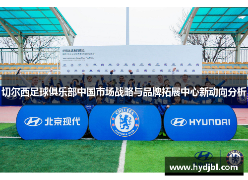 切尔西足球俱乐部中国市场战略与品牌拓展中心新动向分析